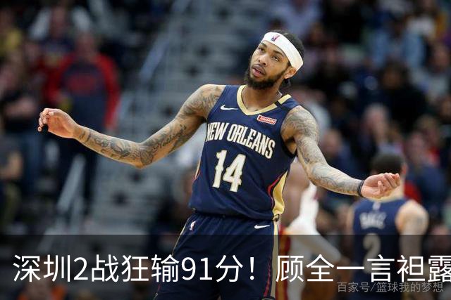 深圳2战狂输91分！顾全一言袒露心扉：客观因素很多，球员不职业